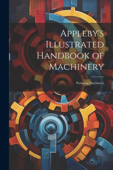 Appleby's Illustrated Handbook Of Machinery: Pumping Machinery