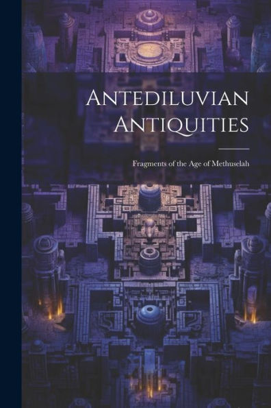 Antediluvian Antiquities: Fragments Of The Age Of Methuselah