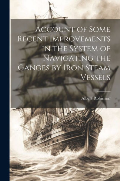 Account Of Some Recent Improvements In The System Of Navigating The Ganges By Iron Steam Vessels
