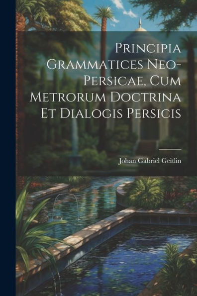 Principia Grammatices Neo-Persicae, Cum Metrorum Doctrina Et Dialogis Persicis (Latin Edition)