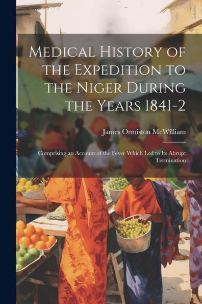 Medical History Of The Expedition To The Niger During The Years 1841-2: Comprising An Account Of The Fever Which Led To Its Abrupt Termination