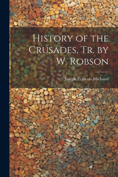 History Of The Crusades, Tr. By W. Robson