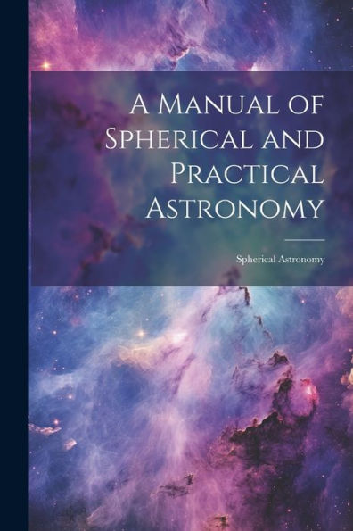 A Manual Of Spherical And Practical Astronomy: Spherical Astronomy