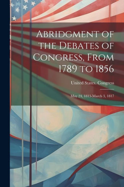Abridgment Of The Debates Of Congress, From 1789 To 1856: May 24, 1813-March 3, 1817