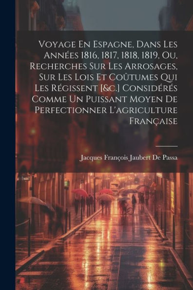 Voyage En Espagne, Dans Les Années 1816, 1817, 1818, 1819, Ou, Recherches Sur Les Arrosages, Sur Les Lois Et Coûtumes Qui Les Régissent [&C.] ... L'Agriculture Française (French Edition)