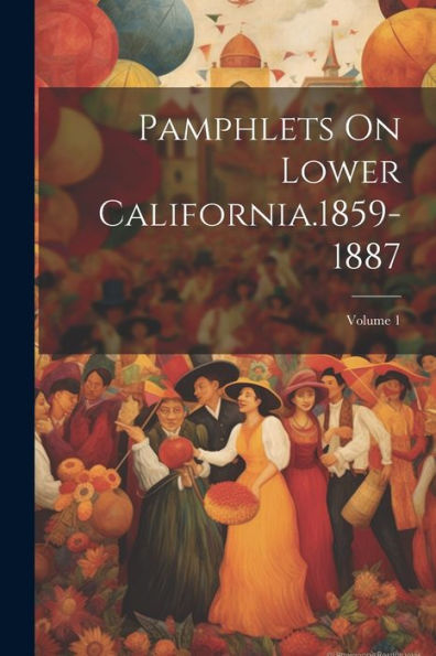 Pamphlets On Lower California.1859-1887; Volume 1