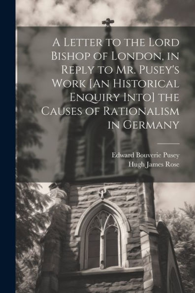 A Letter To The Lord Bishop Of London, In Reply To Mr. Pusey's Work [An Historical Enquiry Into] The Causes Of Rationalism In Germany