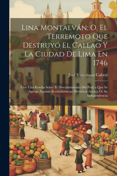 Lina Montalván; O, El Terremoto Que Destruyó El Callao Y La Ciudad De Lima En 1746: Con Una Reseña Sobre El Descubrimiento Del Perú A Que Se Agrega ... Históricas Acerca De Su Independencia