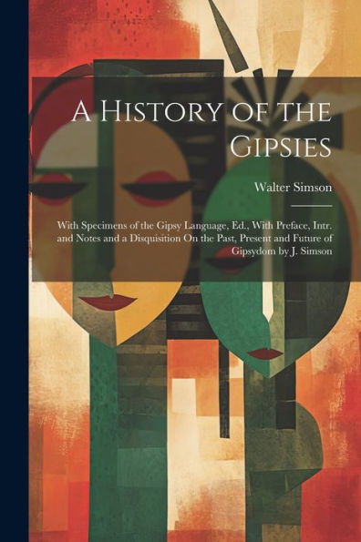 A History Of The Gipsies: With Specimens Of The Gipsy Language, Ed., With Preface, Intr. And Notes And A Disquisition On The Past, Present And Future Of Gipsydom By J. Simson