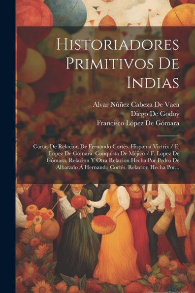Historiadores Primitivos De Indias: Cartas De Relacion De Fernando Cortés. Hispania Victrix / F. Lopez De Gómara. Conquista De Méjico / F. Lopez De ... Relacion Hecha Por... (Spanish Edition)