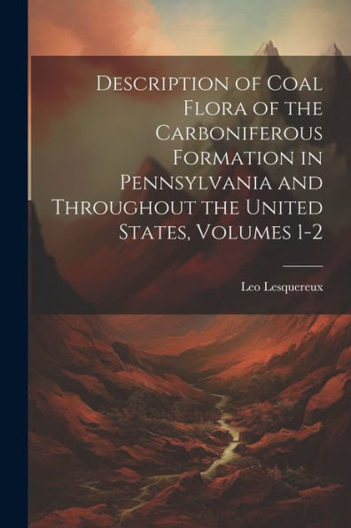 Description Of Coal Flora Of The Carboniferous Formation In Pennsylvania And Throughout The United States, Volumes 1-2