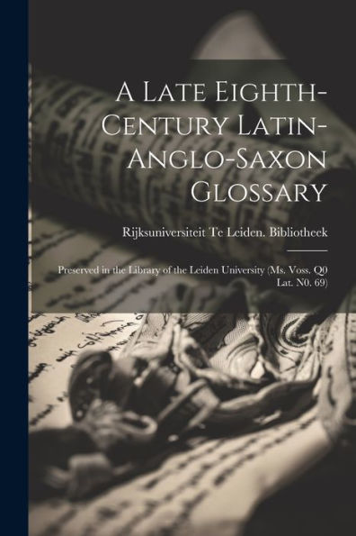 A Late Eighth-Century Latin-Anglo-Saxon Glossary: Preserved In The Library Of The Leiden University (Ms. Voss. Q0 Lat. N0. 69)