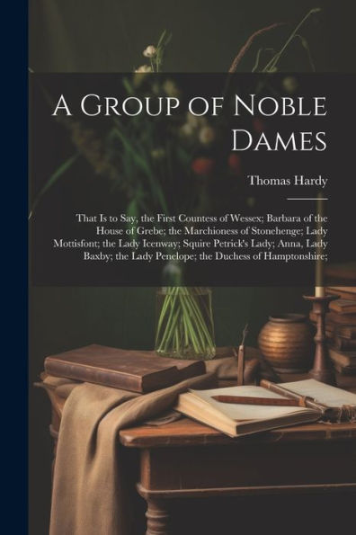 A Group Of Noble Dames: That Is To Say, The First Countess Of Wessex; Barbara Of The House Of Grebe; The Marchioness Of Stonehenge; Lady Mottisfont; ... Lady Penelope; The Duchess Of Hamptonshire; - 9781021356857