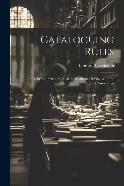 Cataloguing Rules: 1. Of The British Museum. 2. Of The Bodleian Library. 3. Of The Library Association
