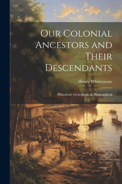 Our Colonial Ancestors And Their Descendants: Historical, Genealogical, Biographical