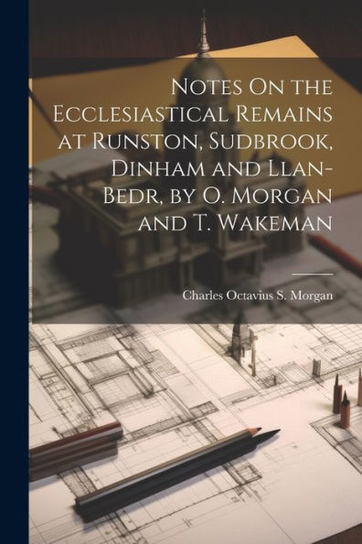 Notes On The Ecclesiastical Remains At Runston, Sudbrook, Dinham And Llan-Bedr, By O. Morgan And T. Wakeman - 9781021362544