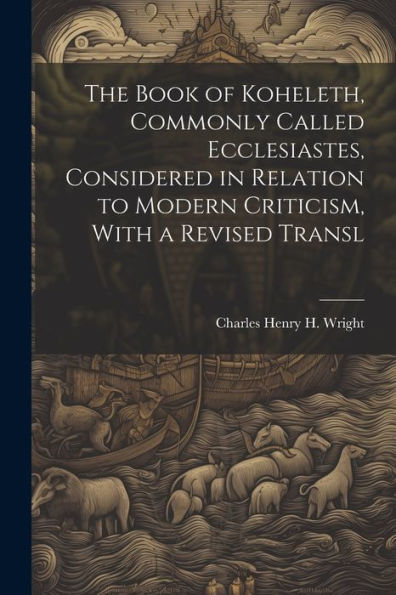 The Book Of Koheleth, Commonly Called Ecclesiastes, Considered In Relation To Modern Criticism, With A Revised Transl