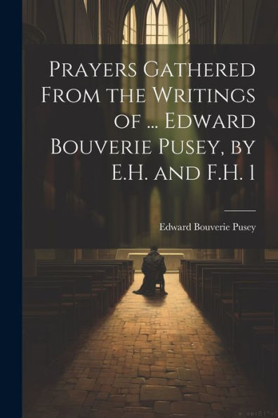 Prayers Gathered From The Writings Of ... Edward Bouverie Pusey, By E.H. And F.H. 1 - 9781021363107