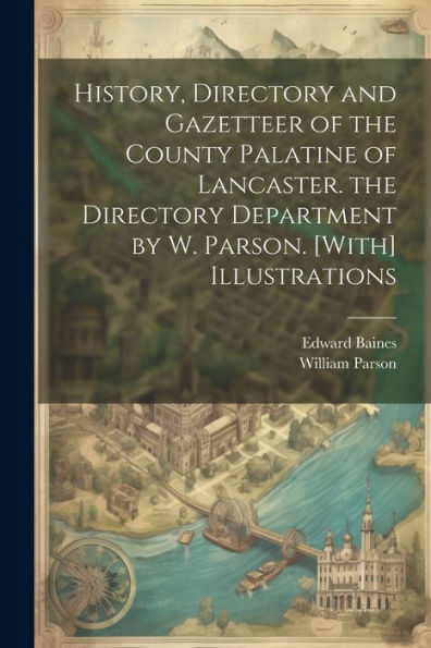 History, Directory And Gazetteer Of The County Palatine Of Lancaster. The Directory Department By W. Parson. [With] Illustrations