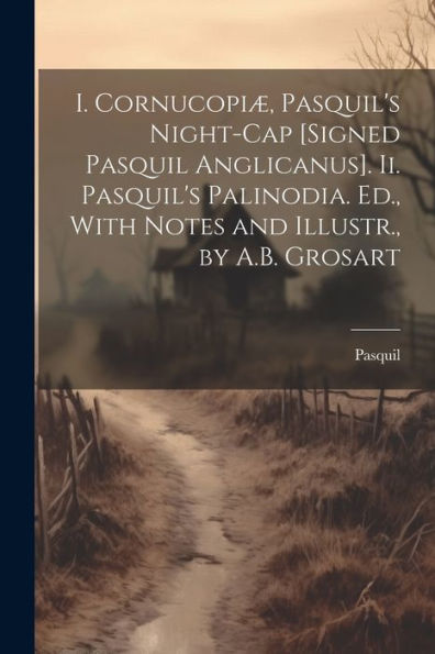 I. Cornucopiæ, Pasquil's Night-Cap [Signed Pasquil Anglicanus]. Ii. Pasquil's Palinodia. Ed., With Notes And Illustr., By A.B. Grosart
