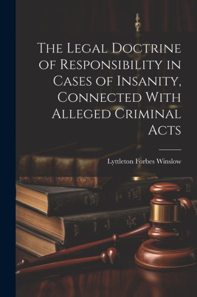 The Legal Doctrine Of Responsibility In Cases Of Insanity, Connected With Alleged Criminal Acts