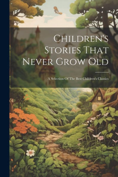 Children's Stories That Never Grow Old: A Selection Of The Best Children's Classics