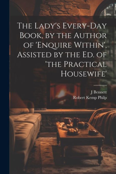 The Lady's Every-Day Book, By The Author Of 'Enquire Within', Assisted By The Ed. Of 'The Practical Housewife'