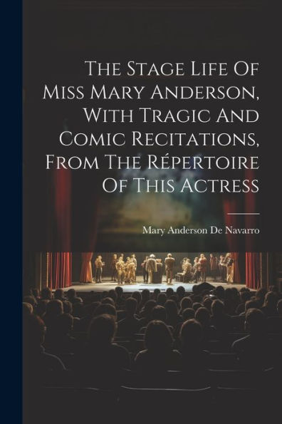 The Stage Life Of Miss Mary Anderson, With Tragic And Comic Recitations, From The Répertoire Of This Actress
