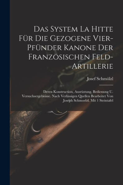 Das System La Hitte Für Die Gezogene Vier-Pfünder Kanone Der Französischen Feld-Artillerie: Deren Konstruction, Ausrüstung, Bedienung U. ... Von Joseph Schmoelzl. Mit 1 Steintafel