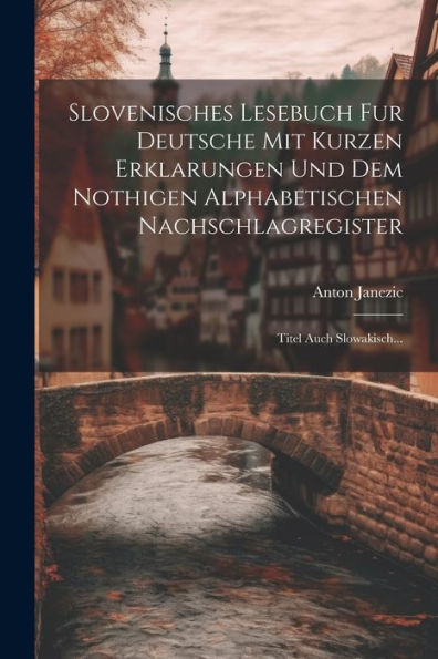 Slovenisches Lesebuch Fur Deutsche Mit Kurzen Erklarungen Und Dem Nothigen Alphabetischen Nachschlagregister: Titel Auch Slowakisch... (Slovene Edition)