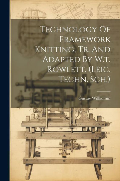 Technology Of Framework Knitting, Tr. And Adapted By W.T. Rowlett. (Leic. Techn. Sch.)