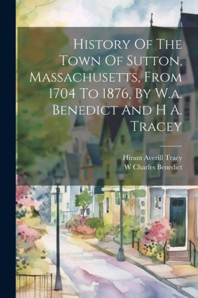 History Of The Town Of Sutton, Massachusetts, From 1704 To 1876, By W.A. Benedict And H A. Tracey