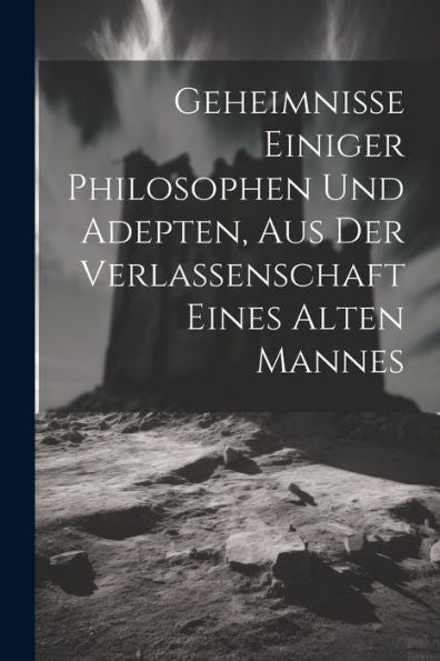 Geheimnisse Einiger Philosophen Und Adepten, Aus Der Verlassenschaft Eines Alten Mannes