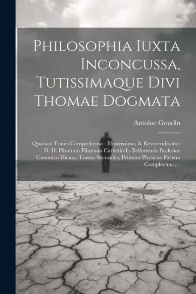 Philosophia Iuxta Inconcussa, Tutissimaque Divi Thomae Dogmata: Quatuor Tomis Comprehensa: Illustrissimo, & Reverendissimo D. D. Pilumnio Pilumnio ... Partem Complectens, ... (Latin Edition)