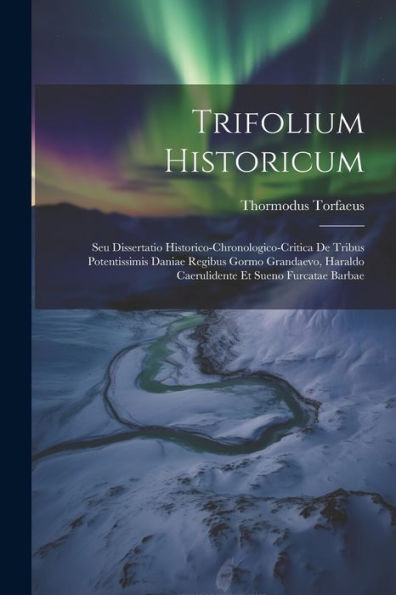 Trifolium Historicum: Seu Dissertatio Historico-Chronologico-Critica De Tribus Potentissimis Daniae Regibus Gormo Grandaevo, Haraldo Caerulidente Et Sueno Furcatae Barbae - 9781021368959