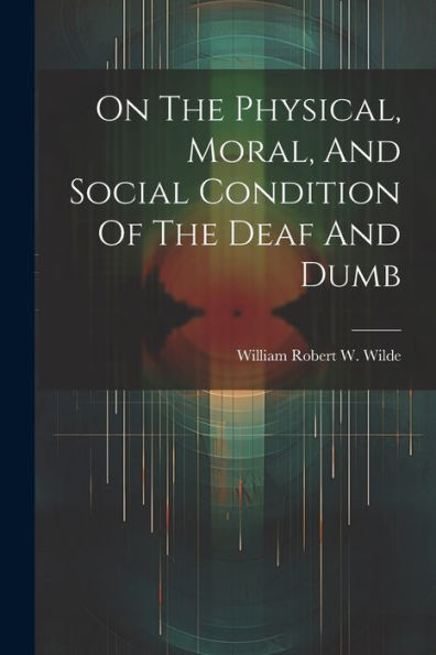 On The Physical, Moral, And Social Condition Of The Deaf And Dumb