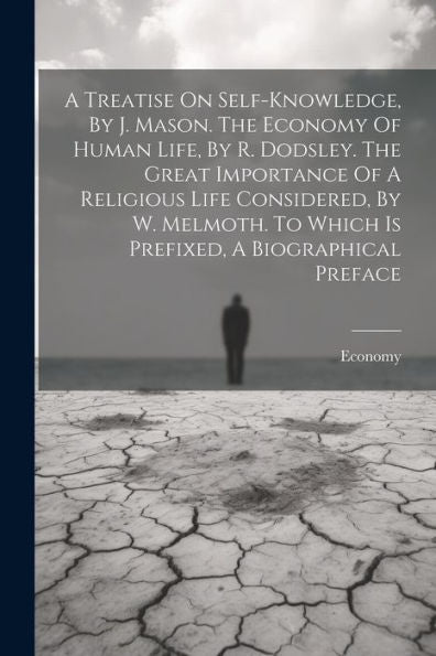 A Treatise On Self-Knowledge, By J. Mason. The Economy Of Human Life, By R. Dodsley. The Great Importance Of A Religious Life Considered, By W. Melmoth. To Which Is Prefixed, A Biographical Preface