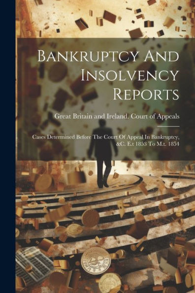 Bankruptcy And Insolvency Reports: Cases Determined Before The Court Of Appeal In Bankruptcy, &C. E.T 1853 To M.T. 1854