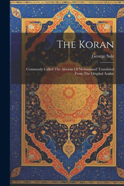 The Koran: Commonly Called The Alcoran Of Mohammed Translated From The Original Arabic