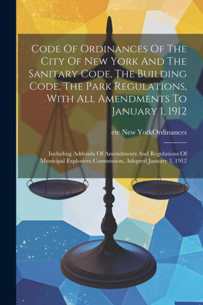 Code Of Ordinances Of The City Of New York And The Sanitary Code, The Building Code, The Park Regulations, With All Amendments To January 1, 1912: ... Commission, Adopted January 3, 1912