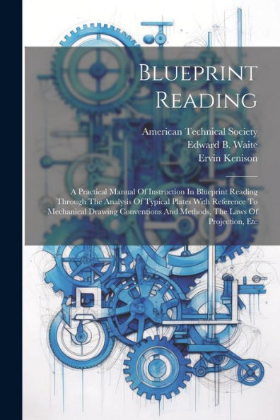 Blueprint Reading; A Practical Manual Of Instruction In Blueprint Reading Through The Analysis Of Typical Plates With Reference To Mechanical Drawing ... And Methods, The Laws Of Projection, Etc