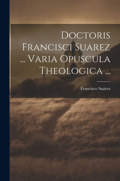 Doctoris Francisci Suarez ... Varia Opuscula Theologica ... (Spanish Edition)