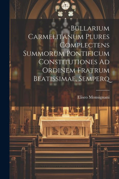 Bullarium Carmelitanum Plures Complectens Summorum Pontificum Constitutiones Ad Ordinem Fratrum Beatissimae, Semperq (Latin Edition)
