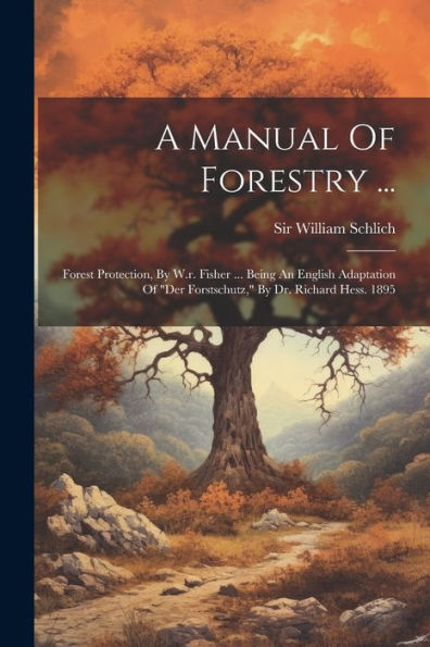 A Manual Of Forestry ...: Forest Protection, By W.R. Fisher ... Being An English Adaptation Of "Der Forstschutz," By Dr. Richard Hess. 1895