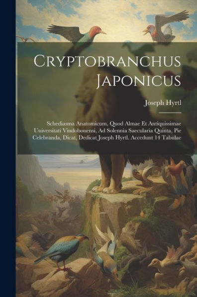 Cryptobranchus Japonicus: Schediasma Anatomicum, Quod Almae Et Antiquissimae Universitati Vindobonensi, Ad Solennia Saecularia Quinta, Pie Celebranda, Dicat, Dedicat Joseph Hyrtl. Accedunt 14 Tabulae