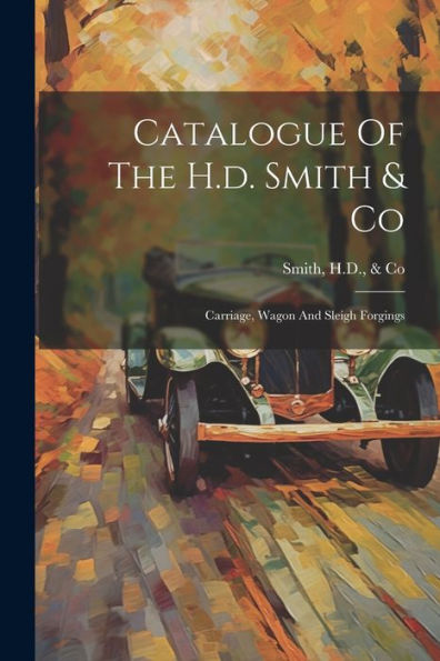 Catalogue Of The H.D. Smith & Co: Carriage, Wagon And Sleigh Forgings