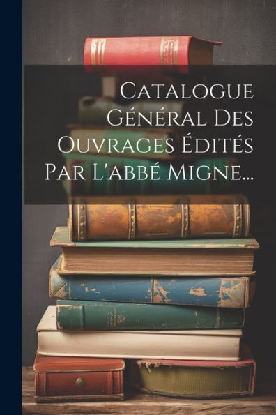 Catalogue Général Des Ouvrages Édités Par L'Abbé Migne... (French Edition)