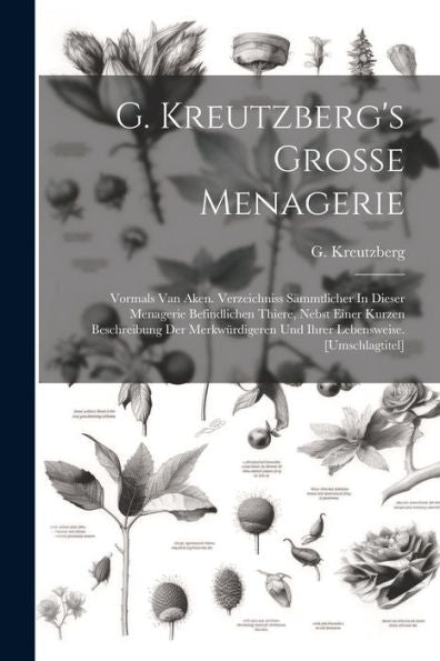 G. Kreutzberg's Grosse Menagerie: Vormals Van Aken. Verzeichniss Sämmtlicher In Dieser Menagerie Befindlichen Thiere, Nebst Einer Kurzen Beschreibung ... Und Ihrer Lebensweise. [Umschlagtitel]