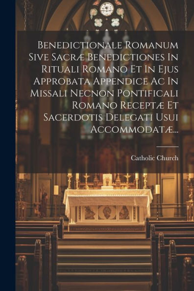 Benedictionale Romanum Sive Sacræ Benedictiones In Rituali Romano Et In Ejus Approbata Appendice Ac In Missali Necnon Pontificali Romano Receptæ Et ... Delegati Usui Accommodatæ... (Latin Edition)