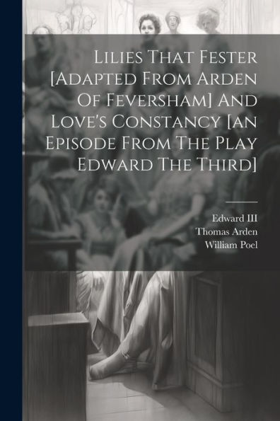 Lilies That Fester [Adapted From Arden Of Feversham] And Love's Constancy [An Episode From The Play Edward The Third]